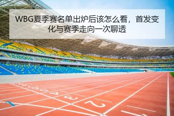 WBG夏季赛名单出炉后该怎么看，首发变化与赛季走向一次聊透 - HTH